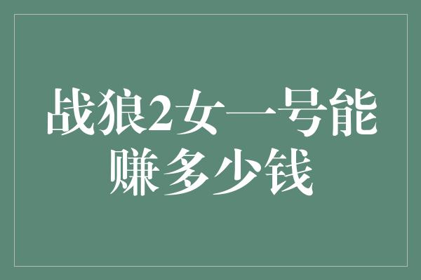 战狼2女一号能赚多少钱