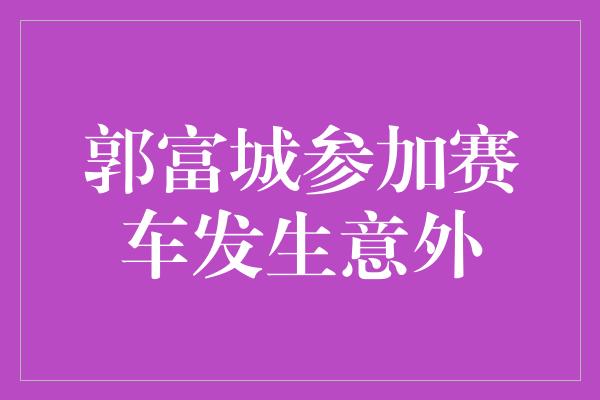 郭富城参加赛车发生意外