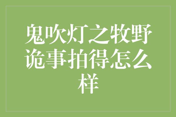 鬼吹灯之牧野诡事拍得怎么样