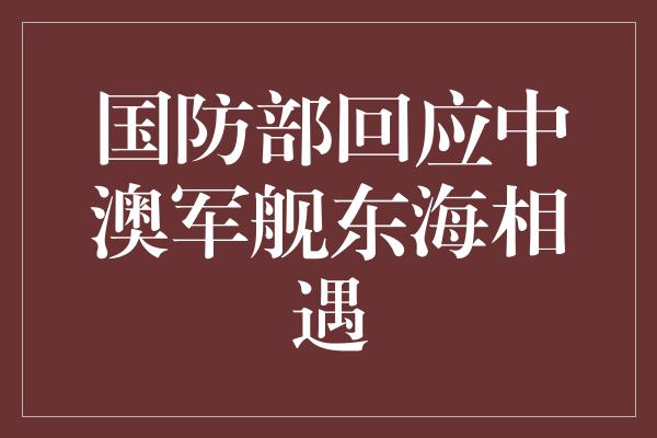 《国防部回应中澳军舰东海相