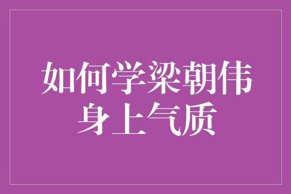 如何学梁朝伟身上气质