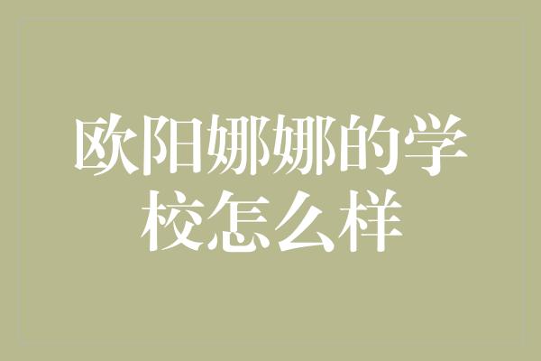 欧阳娜娜的学校怎么样