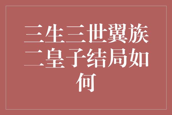 三生三世翼族二皇子结局如何