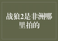 中国硬实力闪耀非洲大草原——揭秘《战狼2》拍摄地点