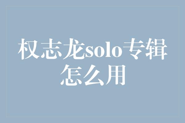 权志龙solo专辑怎么用