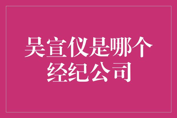 吴宣仪是哪个经纪公司