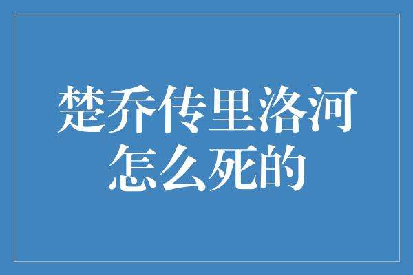 楚乔传里洛河怎么死的