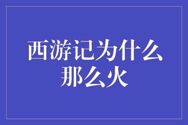 《西游记为什么那么火》