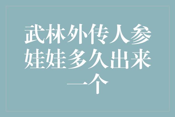 武林外传人参娃娃多久出来一个