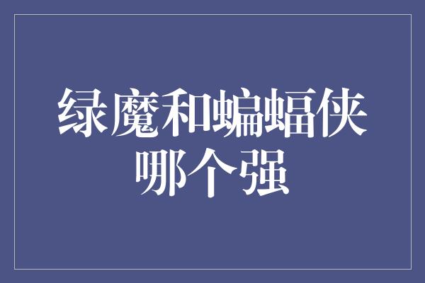 《绿魔和蝙蝠侠哪个强》