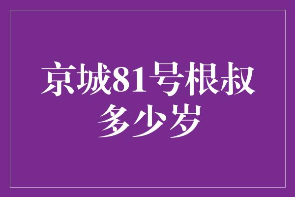 京城81号根叔多少岁