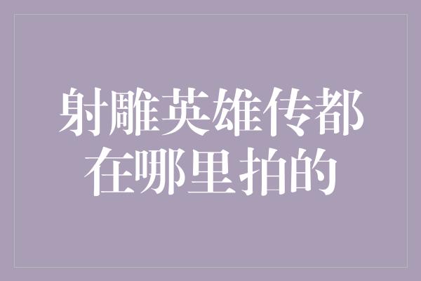 《射雕英雄传都在哪里拍的》