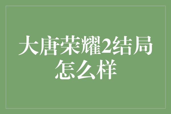 大唐荣耀2结局怎么样