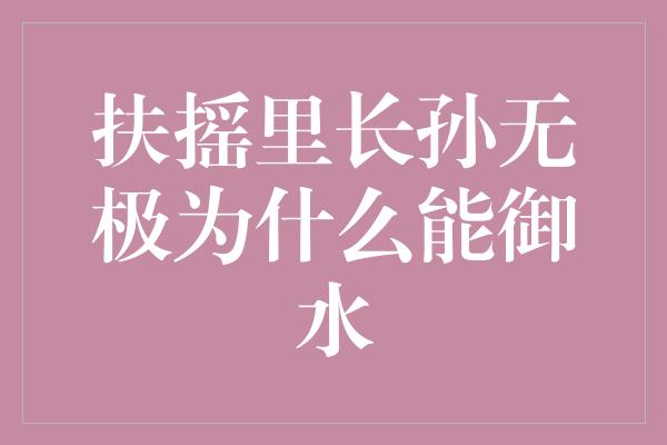 扶摇里长孙无极为什么能御水