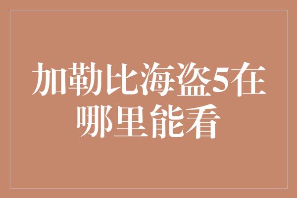 加勒比海盗5在哪里能看