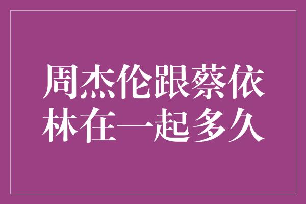 周杰伦跟蔡依林在一起多久