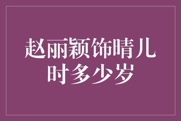 赵丽颖饰晴儿时多少岁