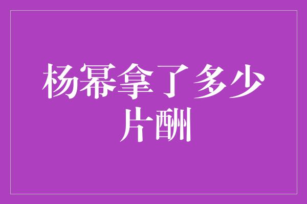 杨幂拿了多少片酬