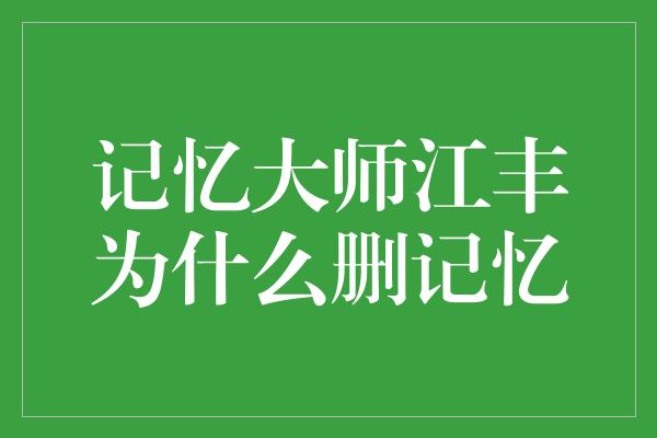 记忆大师江丰为什么删记忆