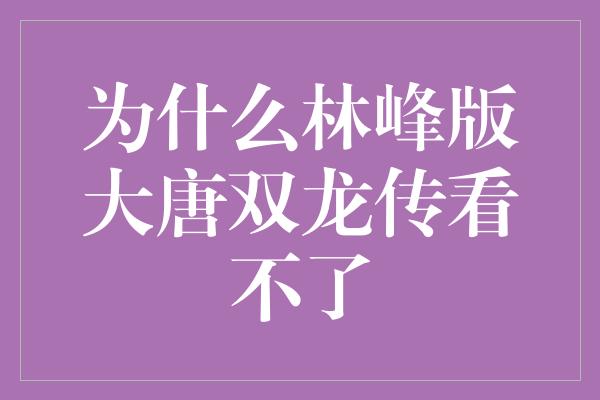 为什么林峰版大唐双龙传看不了