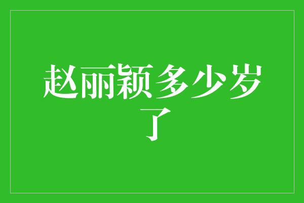 赵丽颖多少岁了