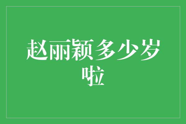 赵丽颖多少岁啦