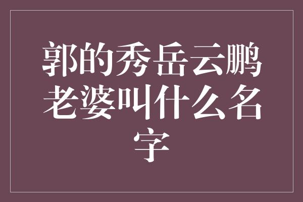 郭的秀岳云鹏老婆叫什么名字