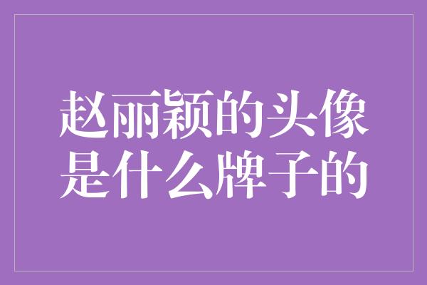 赵丽颖的头像是什么牌子的